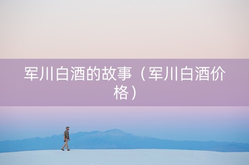 军川白酒的故事（军川白酒价格）