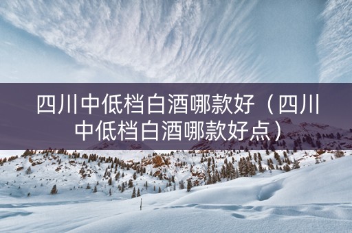 四川中低档白酒哪款好（四川中低档白酒哪款好点）