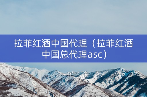 拉菲红酒中国代理（拉菲红酒中国总代理asc）