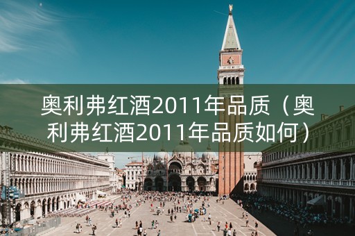 奥利弗红酒2011年品质（奥利弗红酒2011年品质如何）