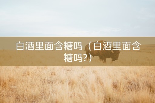 白酒里面含糖吗（白酒里面含糖吗?）
