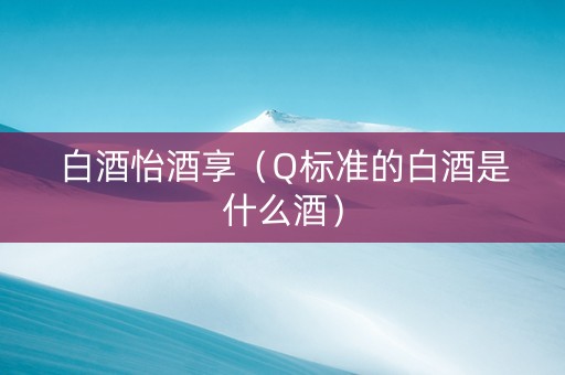 白酒怡酒享（Q标准的白酒是什么酒）