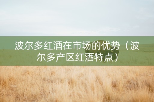 波尔多红酒在市场的优势（波尔多产区红酒特点）