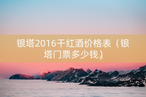 银塔2016干红酒价格表（银塔门票多少钱）