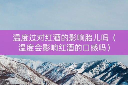 温度过对红酒的影响胎儿吗（温度会影响红酒的口感吗）