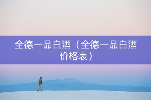 全德一品白酒（全德一品白酒价格表）