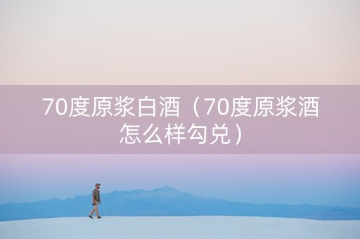 70度原浆白酒（70度原浆酒怎么样勾兑）