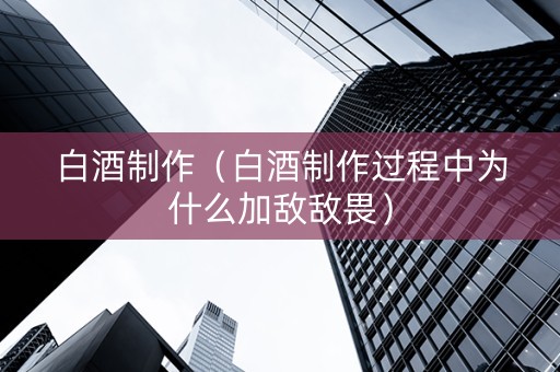 白酒制作（白酒制作过程中为什么加敌敌畏）