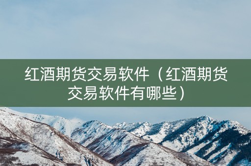 红酒期货交易软件（红酒期货交易软件有哪些）