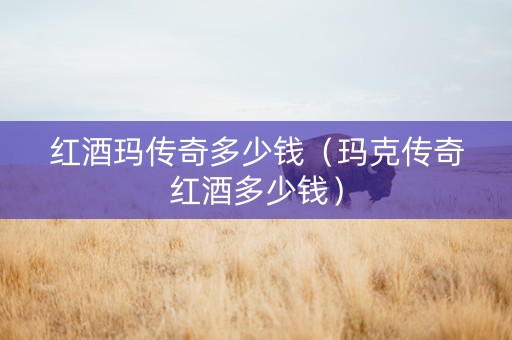 红酒玛传奇多少钱（玛克传奇红酒多少钱）
