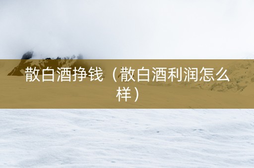 散白酒挣钱（散白酒利润怎么样）