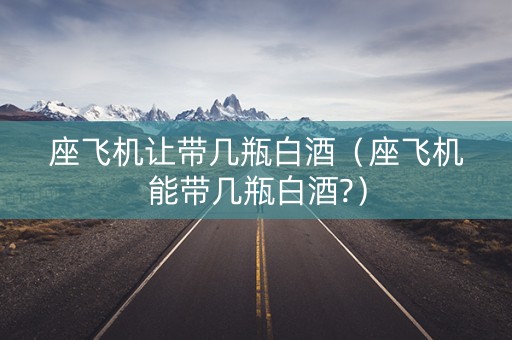 座飞机让带几瓶白酒（座飞机能带几瓶白酒?）