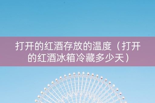 打开的红酒存放的温度（打开的红酒冰箱冷藏多少天）
