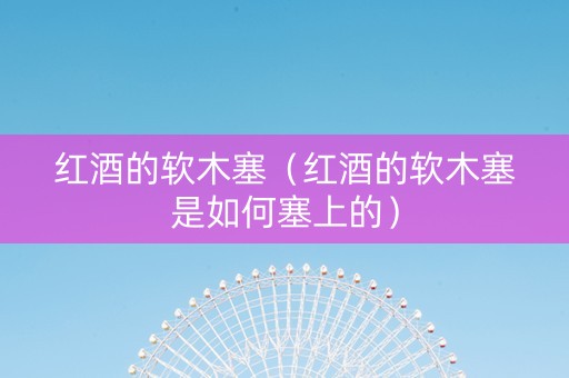 红酒的软木塞（红酒的软木塞是如何塞上的）