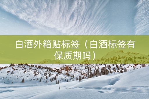 白酒外箱贴标签（白酒标签有保质期吗）