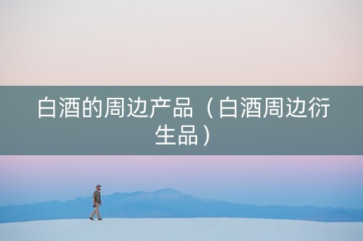 白酒的周边产品（白酒周边衍生品）