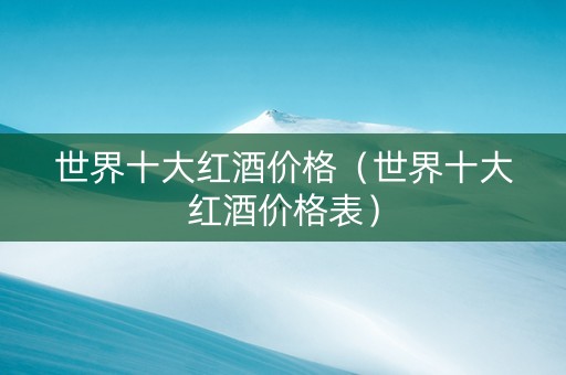 世界十大红酒价格（世界十大红酒价格表）