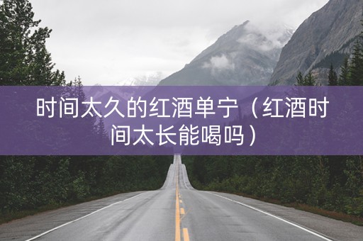 时间太久的红酒单宁（红酒时间太长能喝吗）