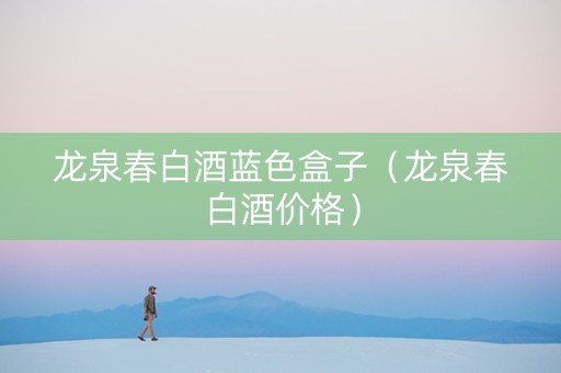 龙泉春白酒蓝色盒子（龙泉春白酒价格）