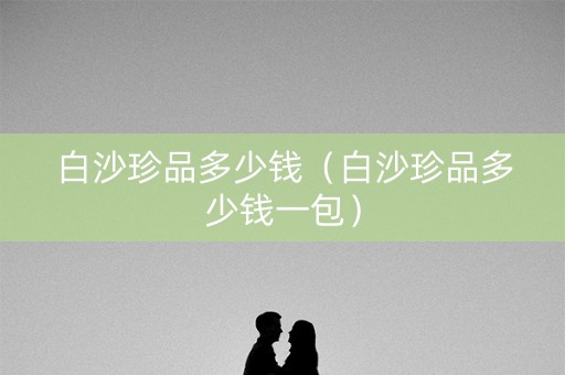 白沙珍品多少钱（白沙珍品多少钱一包）