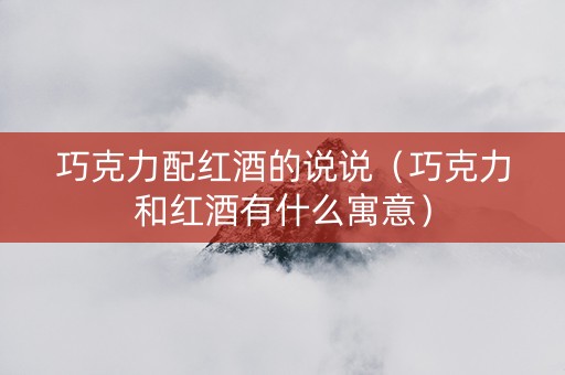 巧克力配红酒的说说（巧克力和红酒有什么寓意）