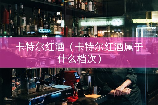 卡特尔红酒（卡特尔红酒属于什么档次）