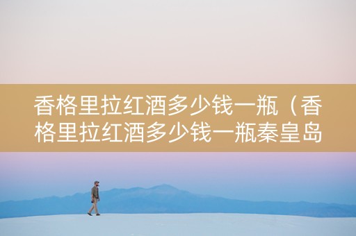 香格里拉红酒多少钱一瓶（香格里拉红酒多少钱一瓶秦皇岛）