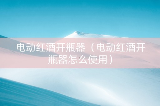 电动红酒开瓶器（电动红酒开瓶器怎么使用）