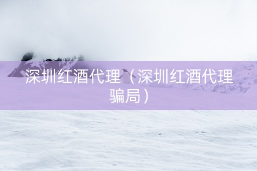 深圳红酒代理（深圳红酒代理骗局）