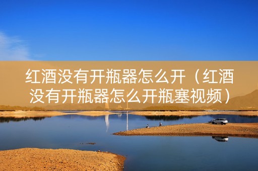 红酒没有开瓶器怎么开（红酒没有开瓶器怎么开瓶塞视频）