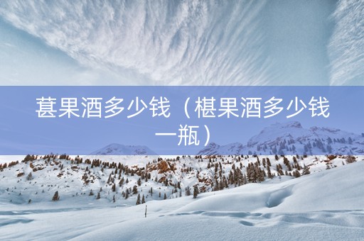 葚果酒多少钱（椹果酒多少钱一瓶）