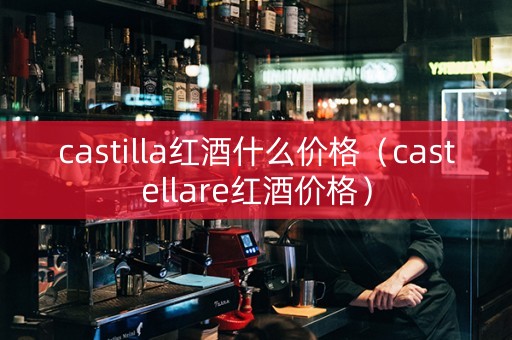 castilla红酒什么价格（castellare红酒价格）