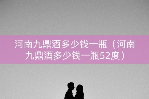 河南九鼎酒多少钱一瓶（河南九鼎酒多少钱一瓶52度）