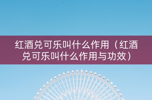 红酒兑可乐叫什么作用（红酒兑可乐叫什么作用与功效）