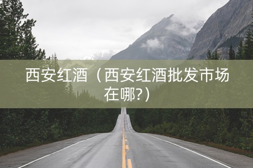 西安红酒（西安红酒批发市场在哪?）