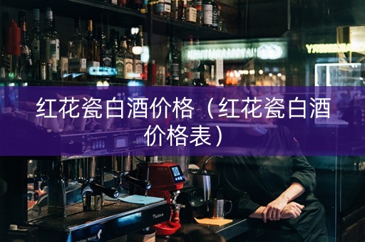 红花瓷白酒价格（红花瓷白酒价格表）