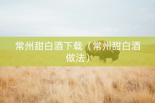 常州甜白酒下载（常州甜白酒做法）