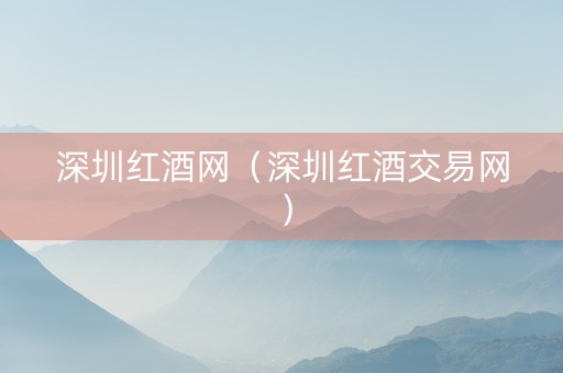 深圳红酒网（深圳红酒交易网）