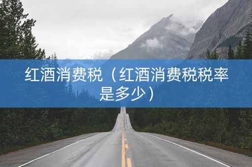 红酒消费税（红酒消费税税率是多少）