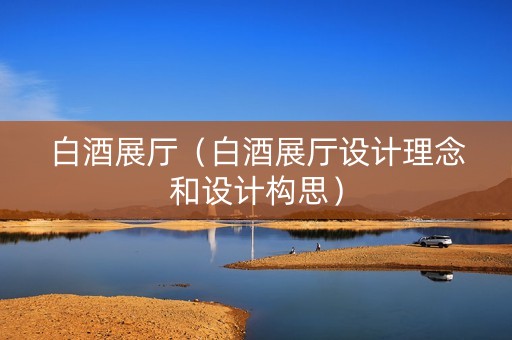 白酒展厅（白酒展厅设计理念和设计构思）