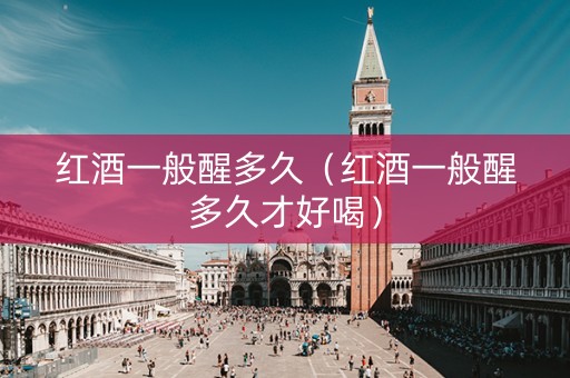 红酒一般醒多久（红酒一般醒多久才好喝）
