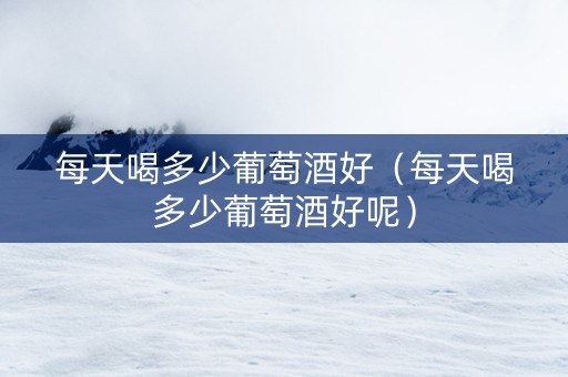 每天喝多少葡萄酒好（每天喝多少葡萄酒好呢）