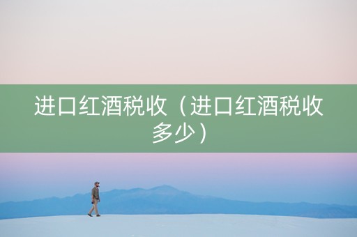 进口红酒税收（进口红酒税收多少）