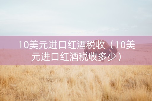 10美元进口红酒税收（10美元进口红酒税收多少）