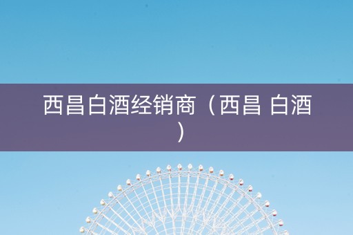 西昌白酒经销商（西昌 白酒）