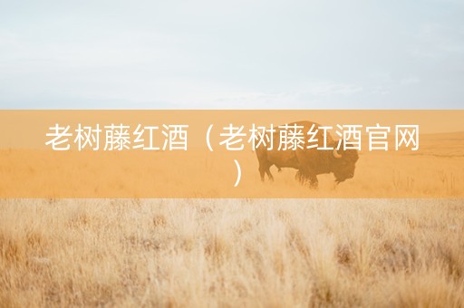 老树藤红酒（老树藤红酒官网）
