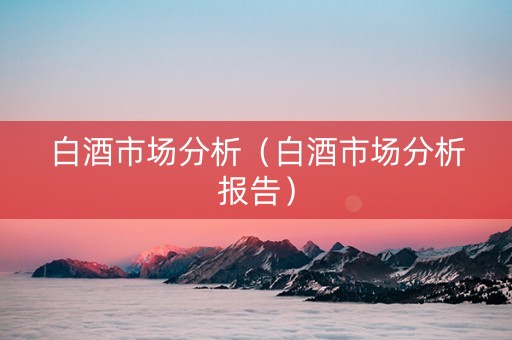 白酒市场分析（白酒市场分析报告）
