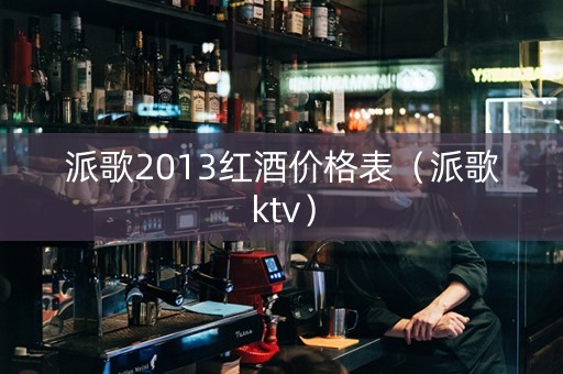 派歌2013红酒价格表（派歌ktv）
