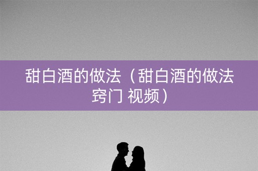 甜白酒的做法（甜白酒的做法窍门 视频）