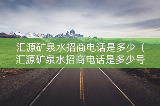 汇源矿泉水招商电话是多少（汇源矿泉水招商电话是多少号）
